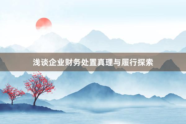 浅谈企业财务处置真理与履行探索