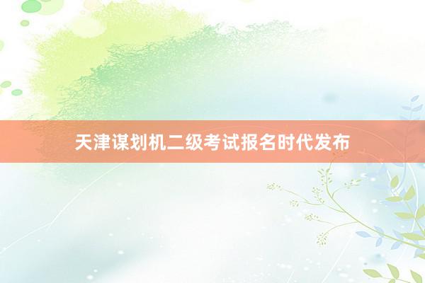天津谋划机二级考试报名时代发布