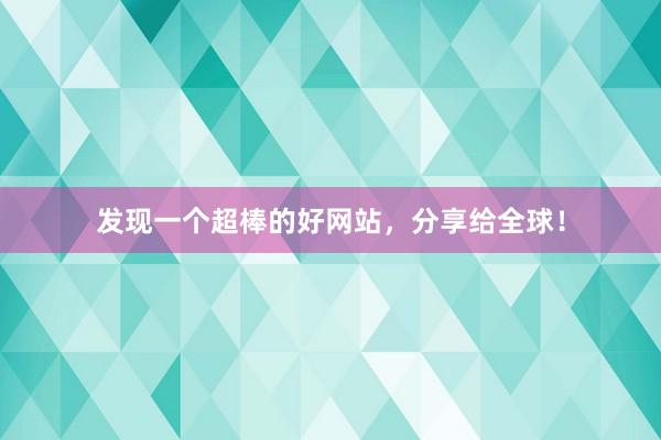 发现一个超棒的好网站，分享给全球！