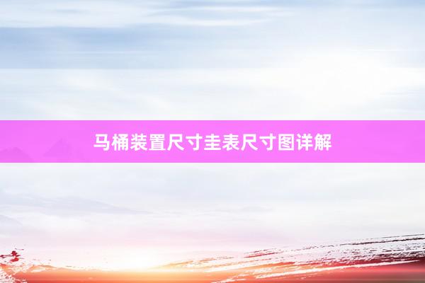 马桶装置尺寸圭表尺寸图详解
