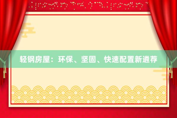 轻钢房屋：环保、坚固、快速配置新遴荐