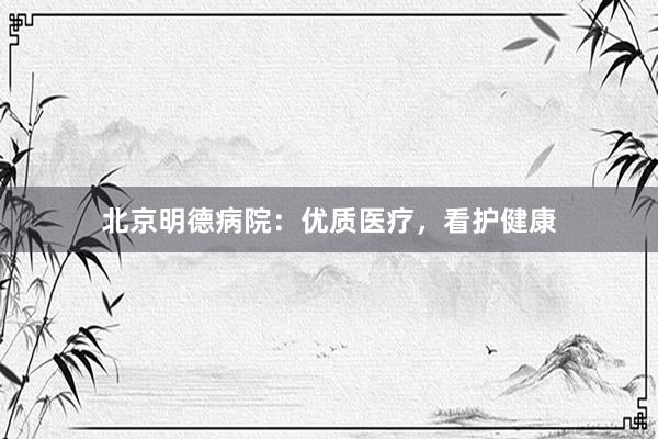 北京明德病院：优质医疗，看护健康