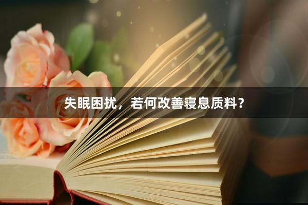 失眠困扰,若何改善寝息质料?
